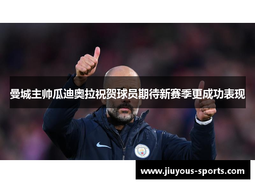 曼城主帅瓜迪奥拉祝贺球员期待新赛季更成功表现